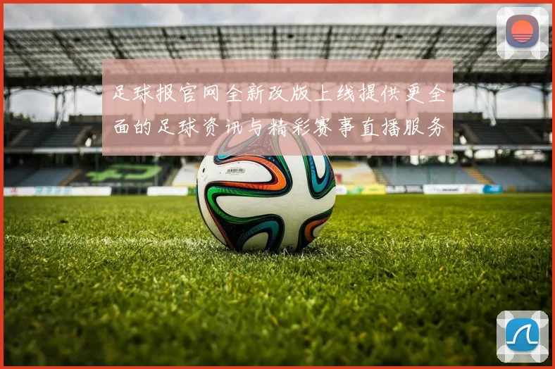足球报官网全新改版上线提供更全面的足球资讯与精彩赛事直播服务