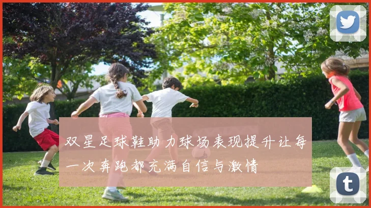 双星足球鞋助力球场表现提升让每一次奔跑都充满自信与激情