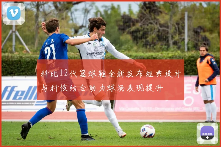 科比12代篮球鞋全新发布经典设计与科技结合助力球场表现提升