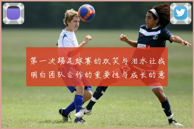 第一次踢足球赛的欢笑与泪水让我明白团队合作的重要性与成长的意义