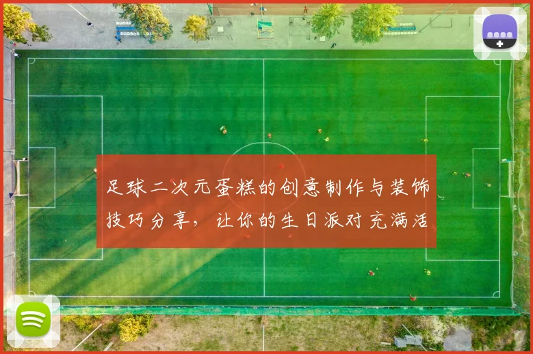 足球二次元蛋糕的创意制作与装饰技巧分享，让你的生日派对充满活力与乐趣