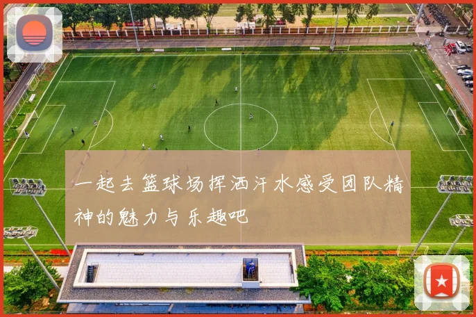 一起去篮球场挥洒汗水感受团队精神的魅力与乐趣吧