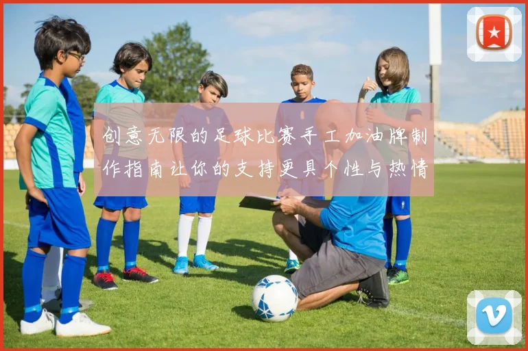 创意无限的足球比赛手工加油牌制作指南让你的支持更具个性与热情