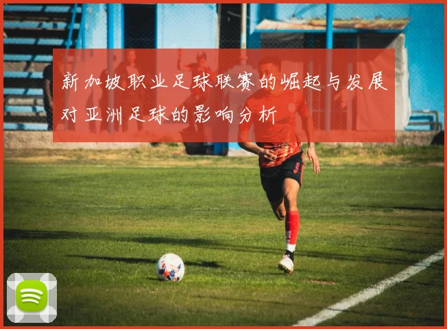 新加坡职业足球联赛的崛起与发展对亚洲足球的影响分析