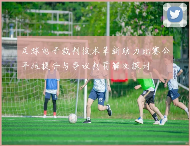 足球电子裁判技术革新助力比赛公平性提升与争议判罚解决探讨