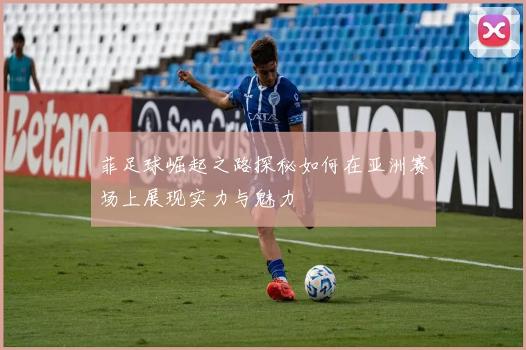 菲足球崛起之路探秘如何在亚洲赛场上展现实力与魅力
