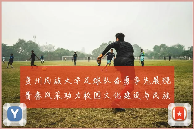 贵州民族大学足球队奋勇争先展现青春风采助力校园文化建设与民族团结