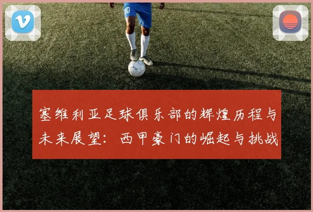 塞维利亚足球俱乐部的辉煌历程与未来展望：西甲豪门的崛起与挑战