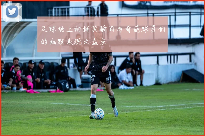 足球场上的搞笑瞬间与奇葩球员们的幽默表现大盘点